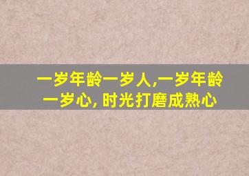 一岁年龄一岁人,一岁年龄一岁心, 时光打磨成熟心